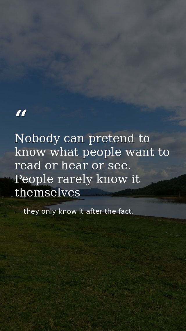 Nobody can pretend to know what people want to read or hear or see. People rarely know it themselves — they only know it after the fact.