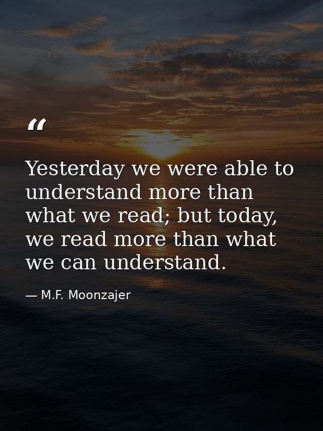 Yesterday we were able to understand more than what we read; but today, we read more than what we can understand. — M.F. Moonzajer