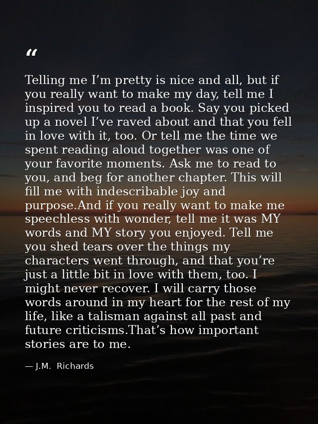 Telling me I’m pretty is nice and all, but if you really want to make my day, tell me I inspired you to read a book. Say — J.M.  Richards