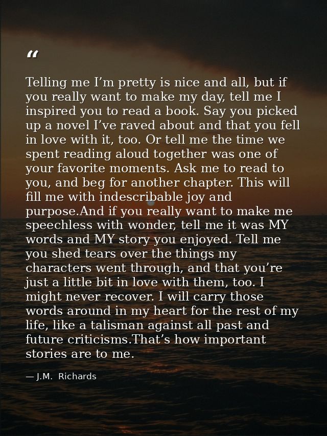 Telling me I’m pretty is nice and all, but if you really want to make my day, tell me I inspired you to read a book. Say — J.M.  Richards