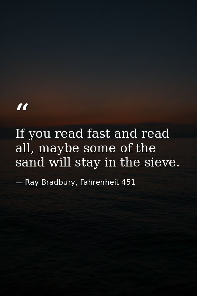If you read fast and read all, maybe some of the sand will stay in the sieve. — Ray Bradbury, Fahrenheit 451