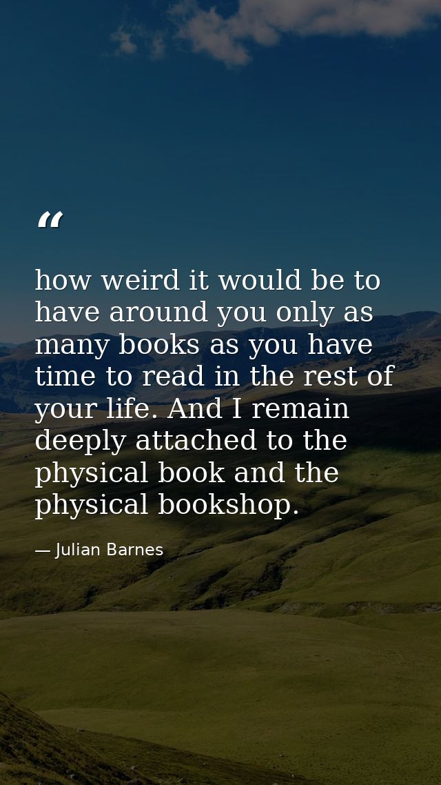 how weird it would be to have around you only as many books as you have time to read in the rest of your life. And I rem — Julian Barnes