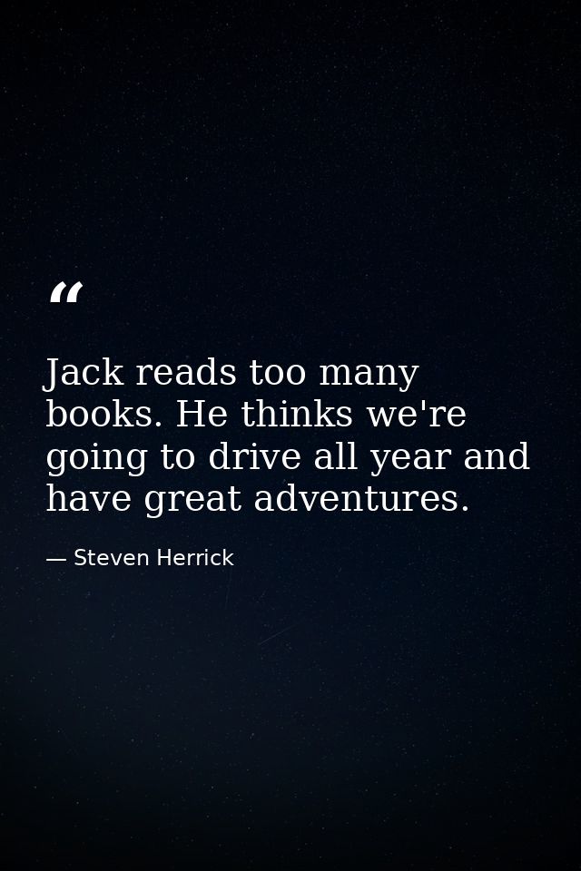 Jack reads too many books. He thinks we're going to drive all year and have great adventures. — Steven Herrick
