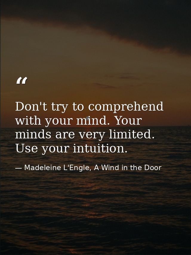 Don't try to comprehend with your mind. Your minds are very limited. Use your intuition. — Madeleine L'Engle, A Wind in the Door