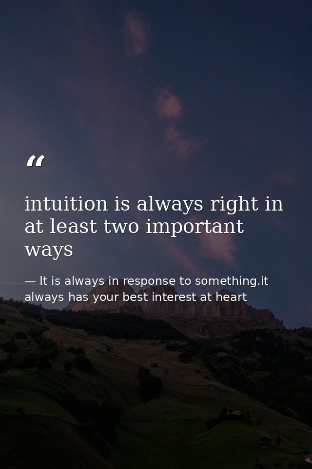 intuition is always right in at least two important ways — It is always in response to something.it always has your best interest at heart