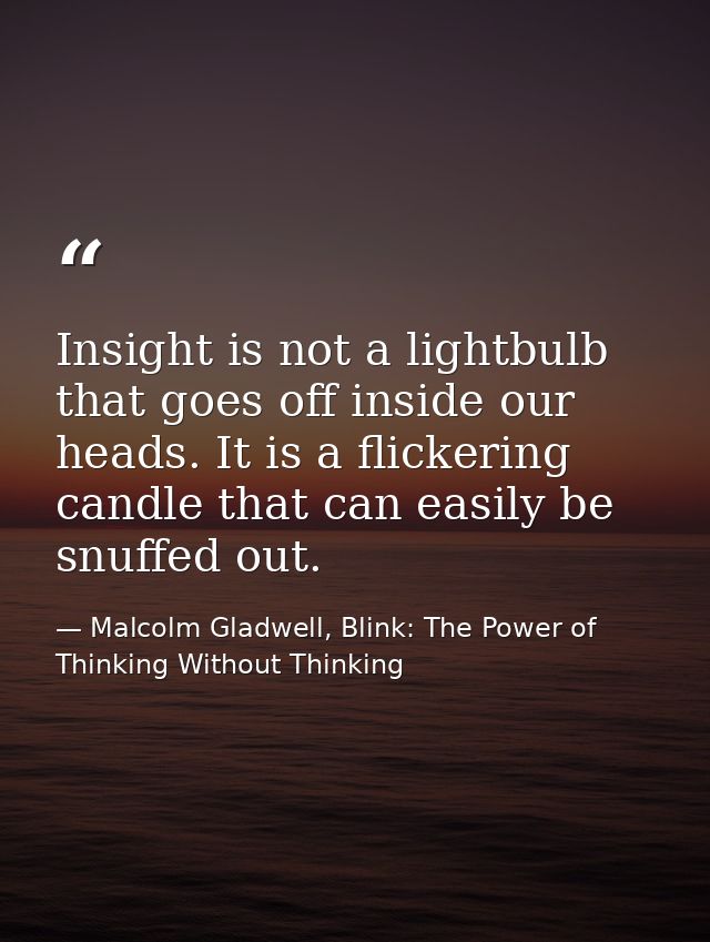 Insight is not a lightbulb that goes off inside our heads. It is a flickering candle that can easily be snuffed out. — Malcolm Gladwell, Blink: The Power of Thinking Without Thinking