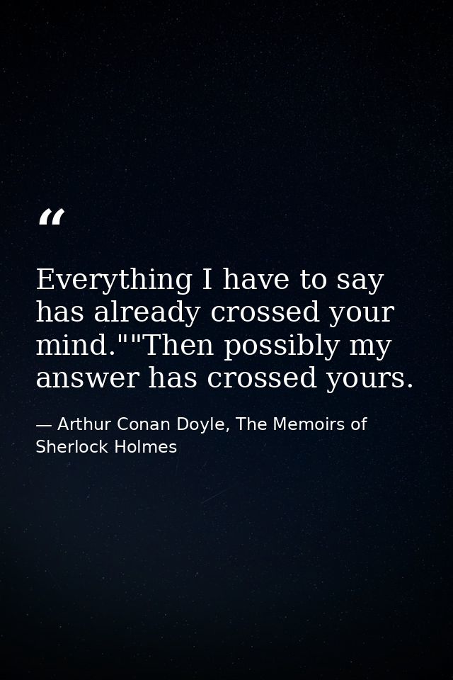 Everything I have to say has already crossed your mind.""Then possibly my answer has crossed yours. — Arthur Conan Doyle, The Memoirs of Sherlock Holmes