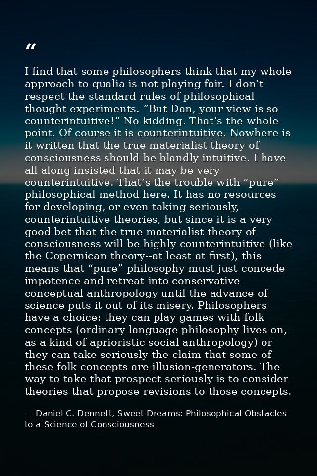 I find that some philosophers think that my whole approach to qualia is not playing fair. I don’t respect the standard r — Daniel C. Dennett, Sweet Dreams: Philosophical Obstacles to a Science of Consciousness