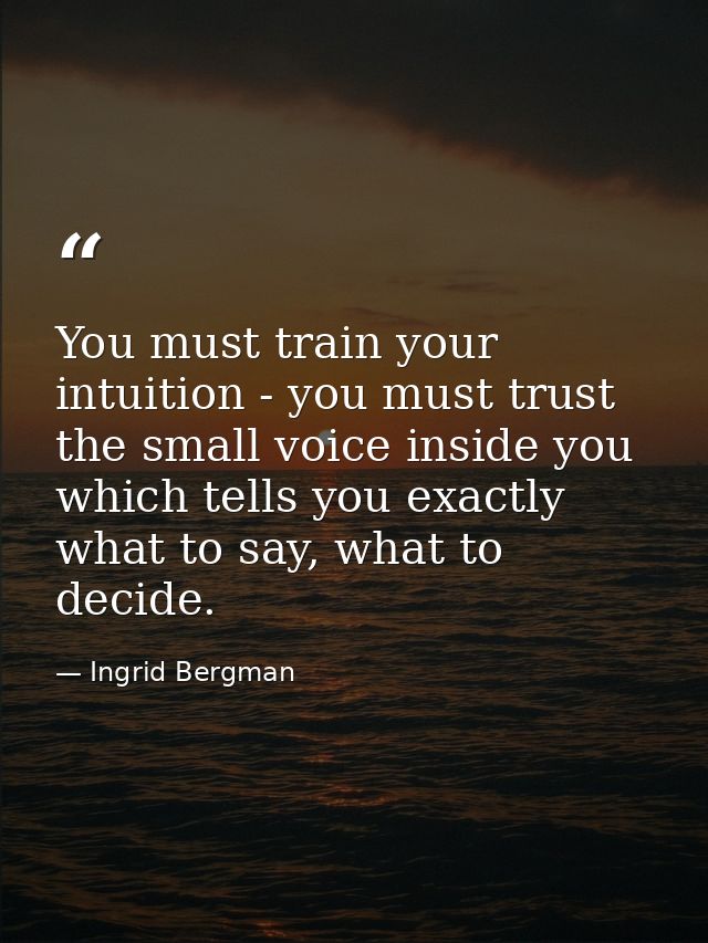 You must train your intuition - you must trust the small voice inside you which tells you exactly what to say, what to d — Ingrid Bergman