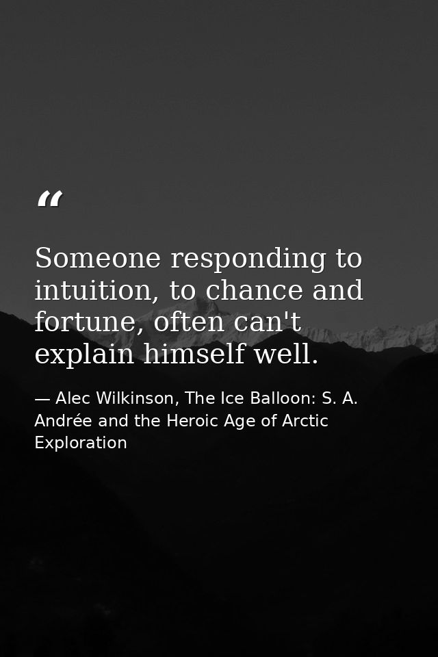 Someone responding to intuition, to chance and fortune, often can't explain himself well. — Alec Wilkinson, The Ice Balloon: S. A. Andrée and the Heroic Age of Arctic Exploration
