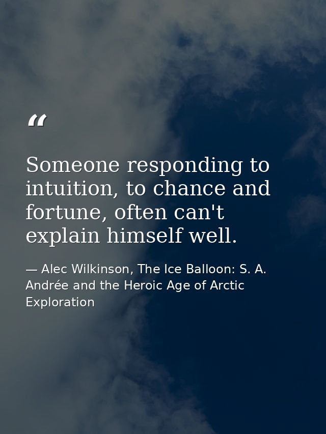 Someone responding to intuition, to chance and fortune, often can't explain himself well. — Alec Wilkinson, The Ice Balloon: S. A. Andrée and the Heroic Age of Arctic Exploration