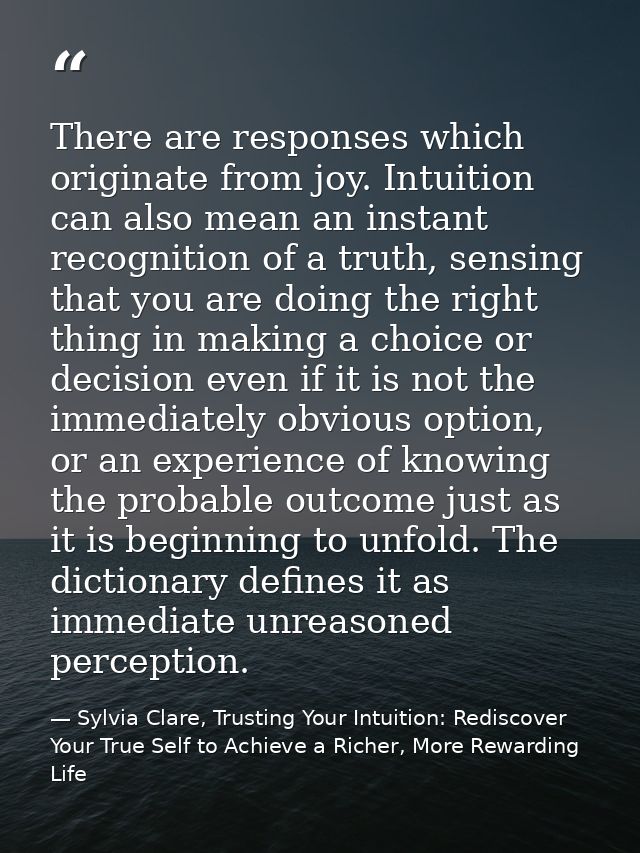 There are responses which originate from joy. Intuition can also mean an instant recognition of a truth, sensing that yo — Sylvia Clare, Trusting Your Intuition: Rediscover Your True Self to Achieve a Richer, More Rewarding Life