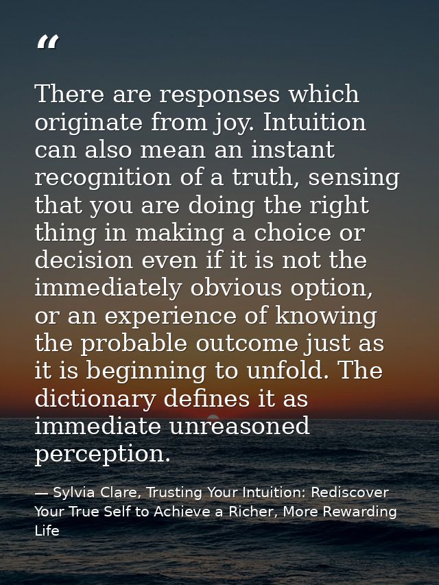 There are responses which originate from joy. Intuition can also mean an instant recognition of a truth, sensing that yo — Sylvia Clare, Trusting Your Intuition: Rediscover Your True Self to Achieve a Richer, More Rewarding Life