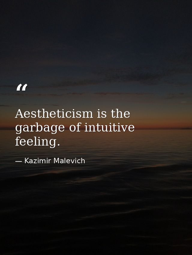 Aestheticism is the garbage of intuitive feeling. — Kazimir Malevich