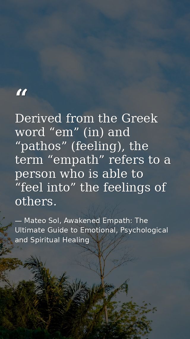 Derived from the Greek word “em” (in) and “pathos” (feeling), the term “empath” refers to a person who is able to “feel  — Mateo Sol, Awakened Empath: The Ultimate Guide to Emotional, Psychological and Spiritual Healing
