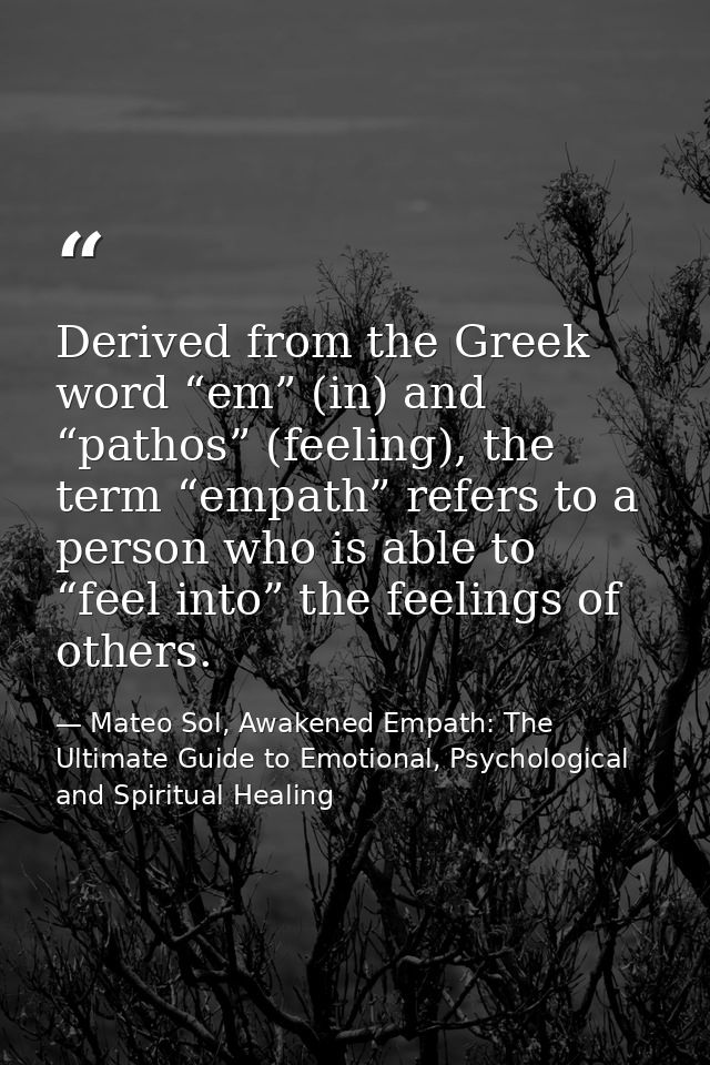 Derived from the Greek word “em” (in) and “pathos” (feeling), the term “empath” refers to a person who is able to “feel  — Mateo Sol, Awakened Empath: The Ultimate Guide to Emotional, Psychological and Spiritual Healing