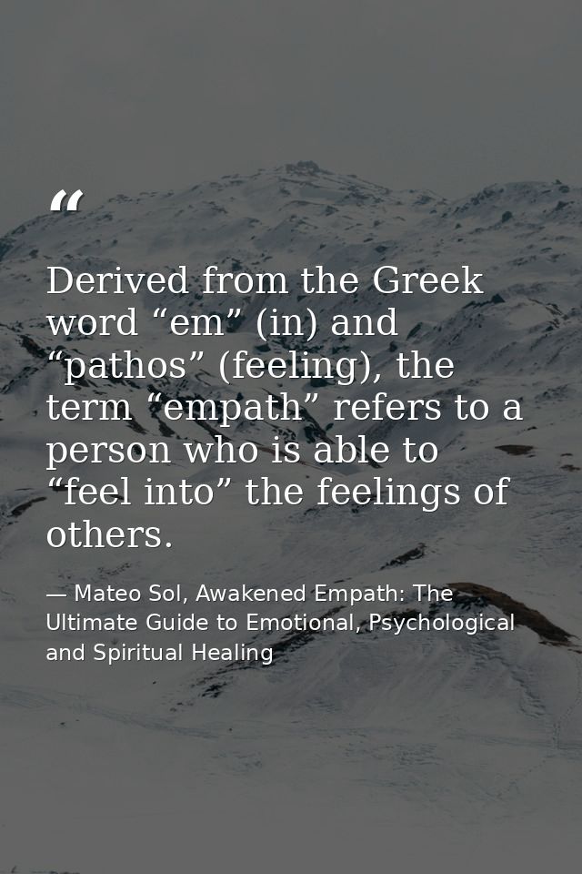 Derived from the Greek word “em” (in) and “pathos” (feeling), the term “empath” refers to a person who is able to “feel  — Mateo Sol, Awakened Empath: The Ultimate Guide to Emotional, Psychological and Spiritual Healing