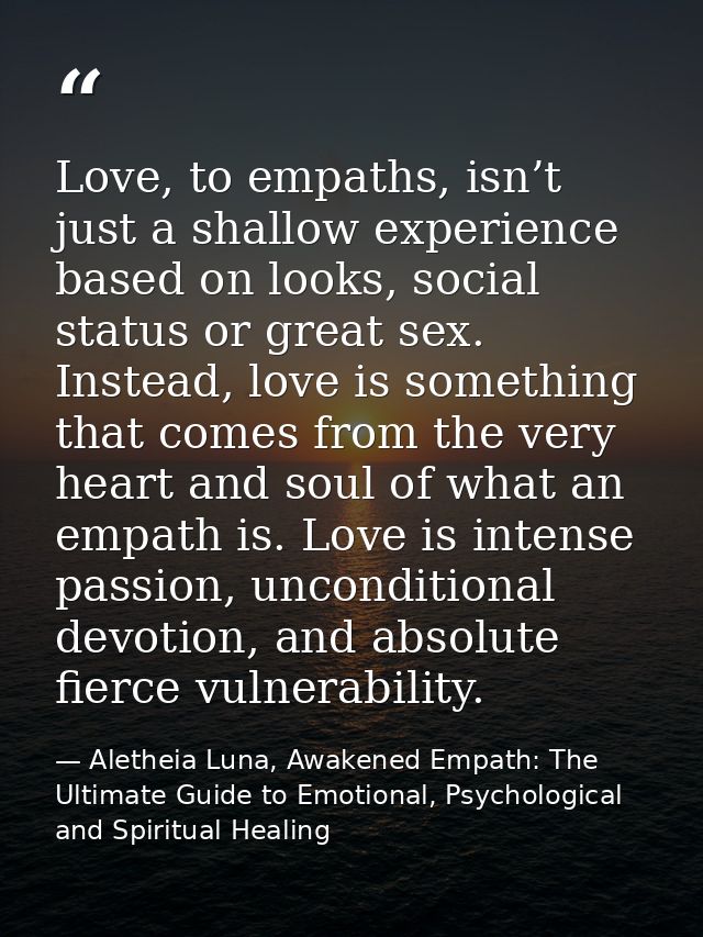 Love, to empaths, isn’t just a shallow experience based on looks, social status or great sex. Instead, love is something — Aletheia Luna, Awakened Empath: The Ultimate Guide to Emotional, Psychological and Spiritual Healing