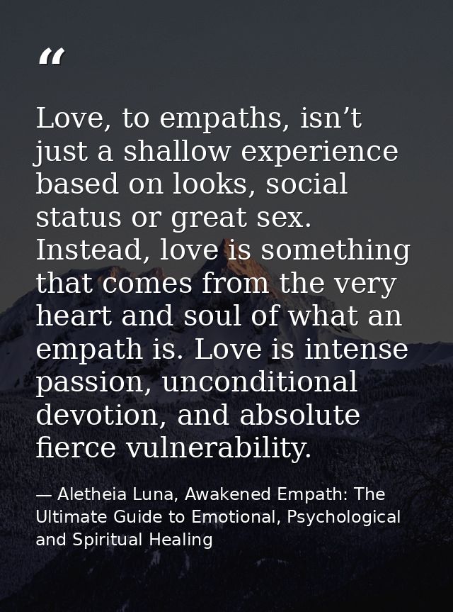 Love, to empaths, isn’t just a shallow experience based on looks, social status or great sex. Instead, love is something — Aletheia Luna, Awakened Empath: The Ultimate Guide to Emotional, Psychological and Spiritual Healing