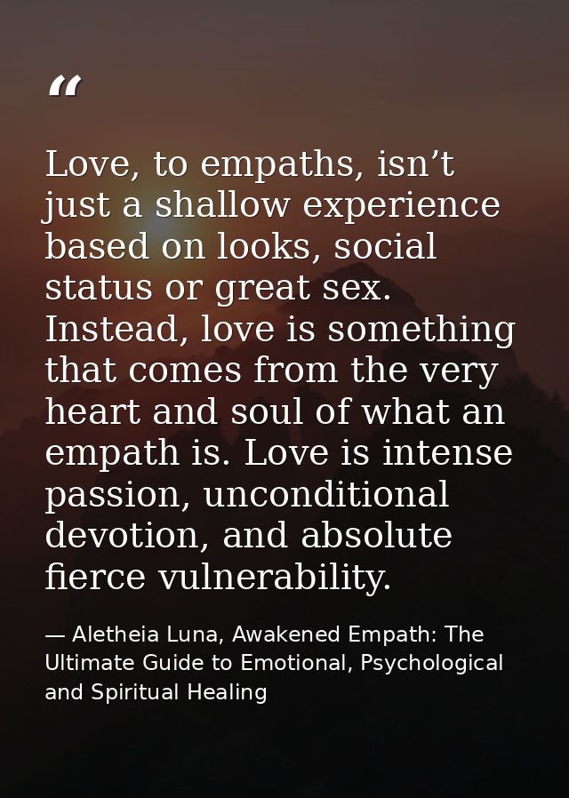Love, to empaths, isn’t just a shallow experience based on looks, social status or great sex. Instead, love is something — Aletheia Luna, Awakened Empath: The Ultimate Guide to Emotional, Psychological and Spiritual Healing