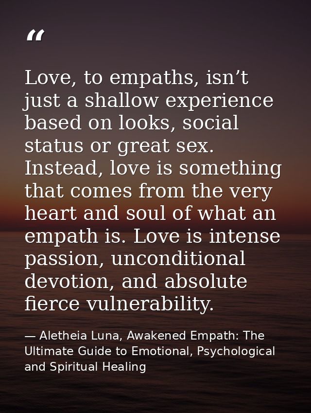 Love, to empaths, isn’t just a shallow experience based on looks, social status or great sex. Instead, love is something — Aletheia Luna, Awakened Empath: The Ultimate Guide to Emotional, Psychological and Spiritual Healing