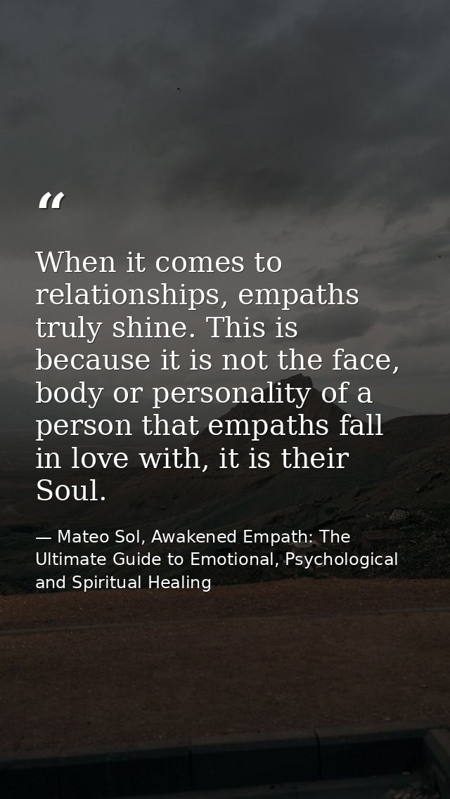 When it comes to relationships, empaths truly shine. This is because it is not the face, body or personality of a person — Mateo Sol, Awakened Empath: The Ultimate Guide to Emotional, Psychological and Spiritual Healing
