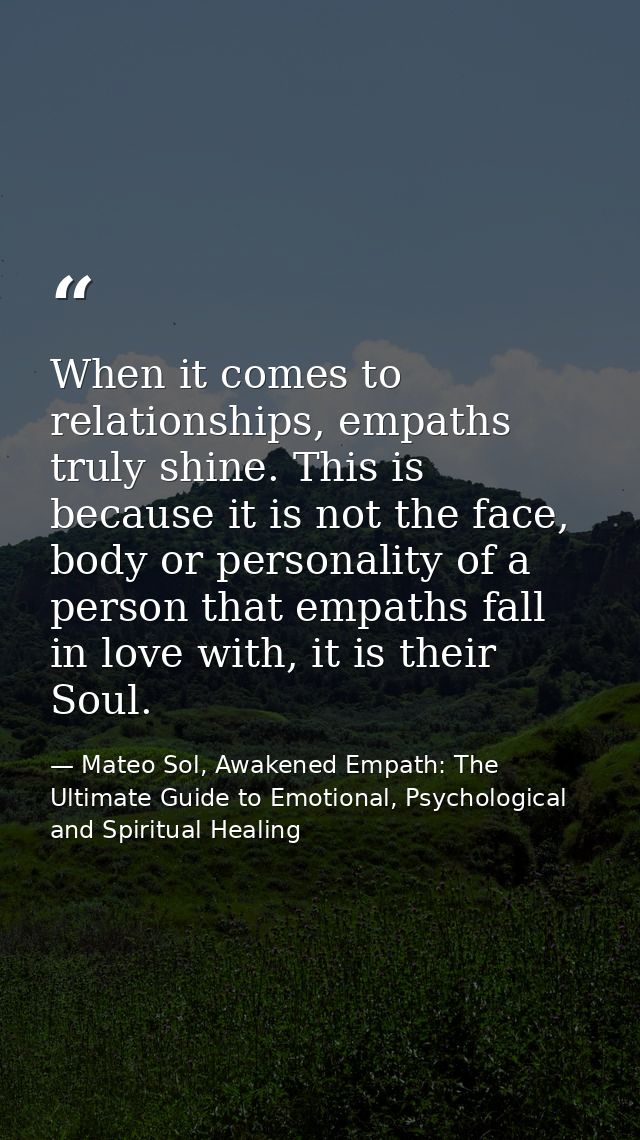 When it comes to relationships, empaths truly shine. This is because it is not the face, body or personality of a person — Mateo Sol, Awakened Empath: The Ultimate Guide to Emotional, Psychological and Spiritual Healing