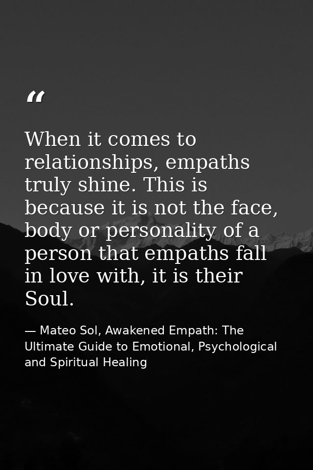 When it comes to relationships, empaths truly shine. This is because it is not the face, body or personality of a person — Mateo Sol, Awakened Empath: The Ultimate Guide to Emotional, Psychological and Spiritual Healing