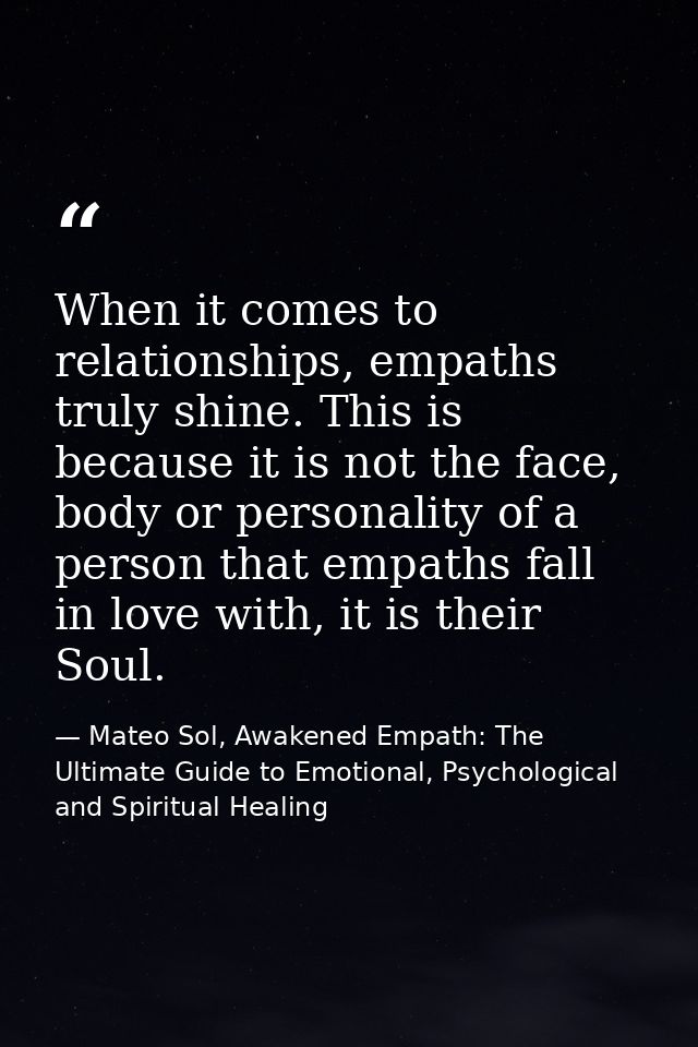 When it comes to relationships, empaths truly shine. This is because it is not the face, body or personality of a person — Mateo Sol, Awakened Empath: The Ultimate Guide to Emotional, Psychological and Spiritual Healing