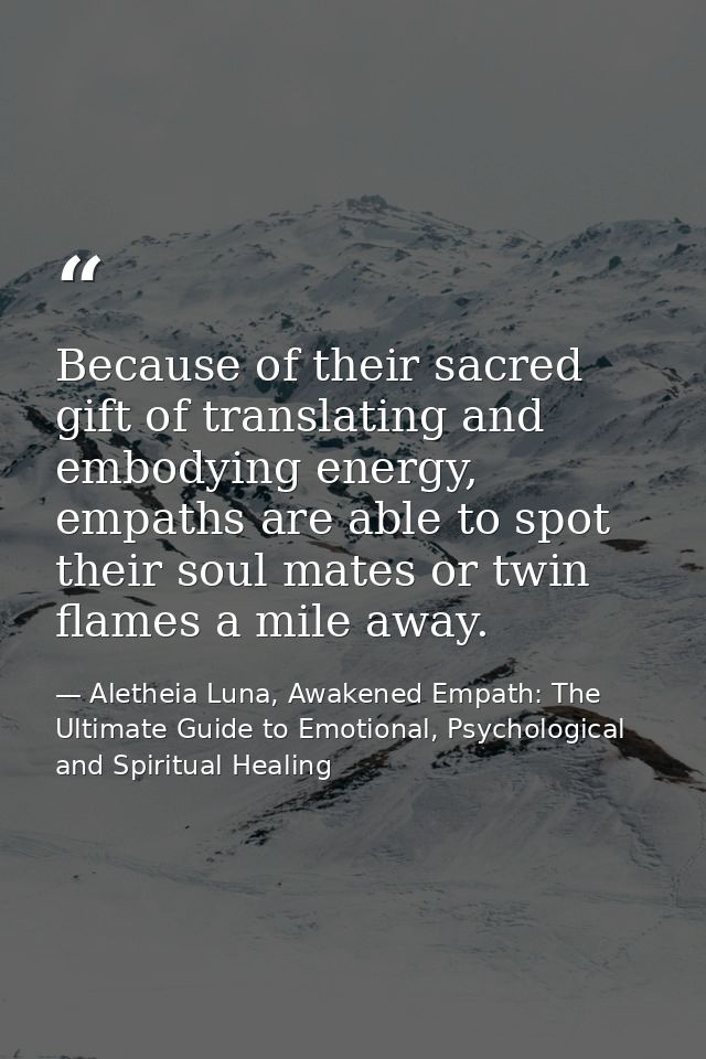 Because of their sacred gift of translating and embodying energy, empaths are able to spot their soul mates or twin flam — Aletheia Luna, Awakened Empath: The Ultimate Guide to Emotional, Psychological and Spiritual Healing