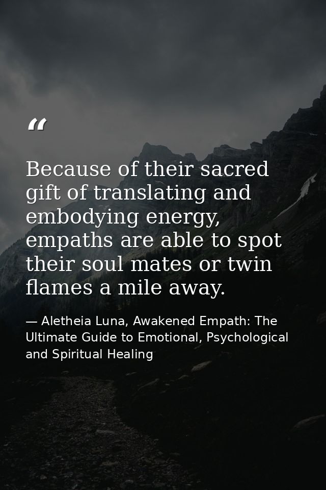Because of their sacred gift of translating and embodying energy, empaths are able to spot their soul mates or twin flam — Aletheia Luna, Awakened Empath: The Ultimate Guide to Emotional, Psychological and Spiritual Healing