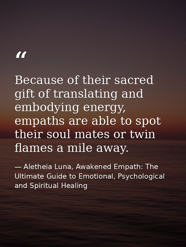 Because of their sacred gift of translating and embodying energy, empaths are able to spot their soul mates or twin flam — Aletheia Luna, Awakened Empath: The Ultimate Guide to Emotional, Psychological and Spiritual Healing