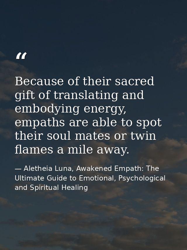 Because of their sacred gift of translating and embodying energy, empaths are able to spot their soul mates or twin flam — Aletheia Luna, Awakened Empath: The Ultimate Guide to Emotional, Psychological and Spiritual Healing