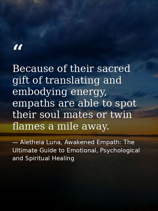 Because of their sacred gift of translating and embodying energy, empaths are able to spot their soul mates or twin flam — Aletheia Luna, Awakened Empath: The Ultimate Guide to Emotional, Psychological and Spiritual Healing