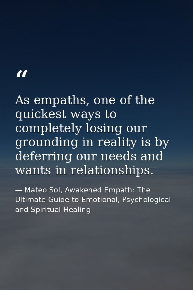 As empaths, one of the quickest ways to completely losing our grounding in reality is by deferring our needs and wants i — Mateo Sol, Awakened Empath: The Ultimate Guide to Emotional, Psychological and Spiritual Healing