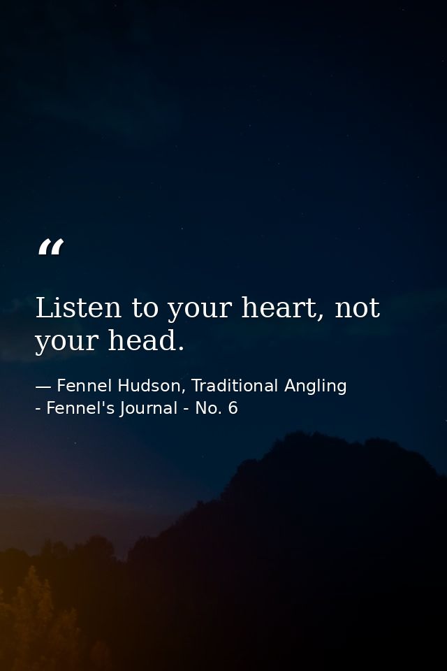 Listen to your heart, not your head. — Fennel Hudson, Traditional Angling - Fennel's Journal - No. 6