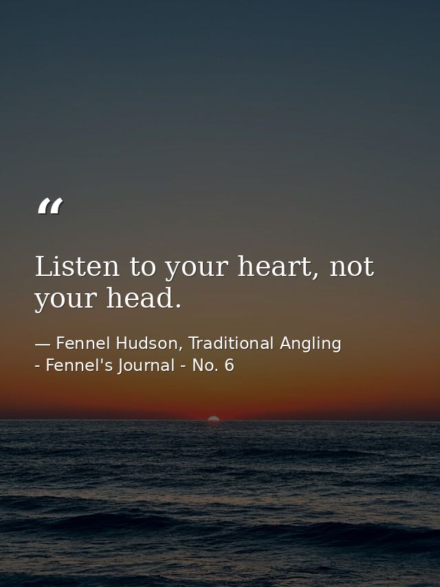 Listen to your heart, not your head. — Fennel Hudson, Traditional Angling - Fennel's Journal - No. 6