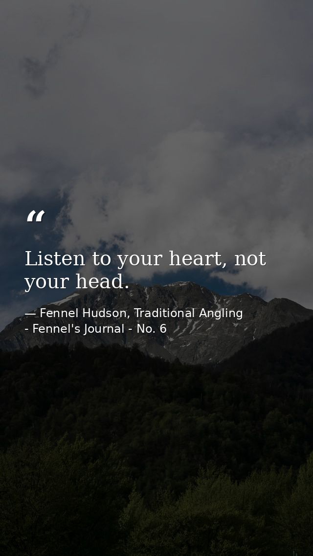 Listen to your heart, not your head. — Fennel Hudson, Traditional Angling - Fennel's Journal - No. 6
