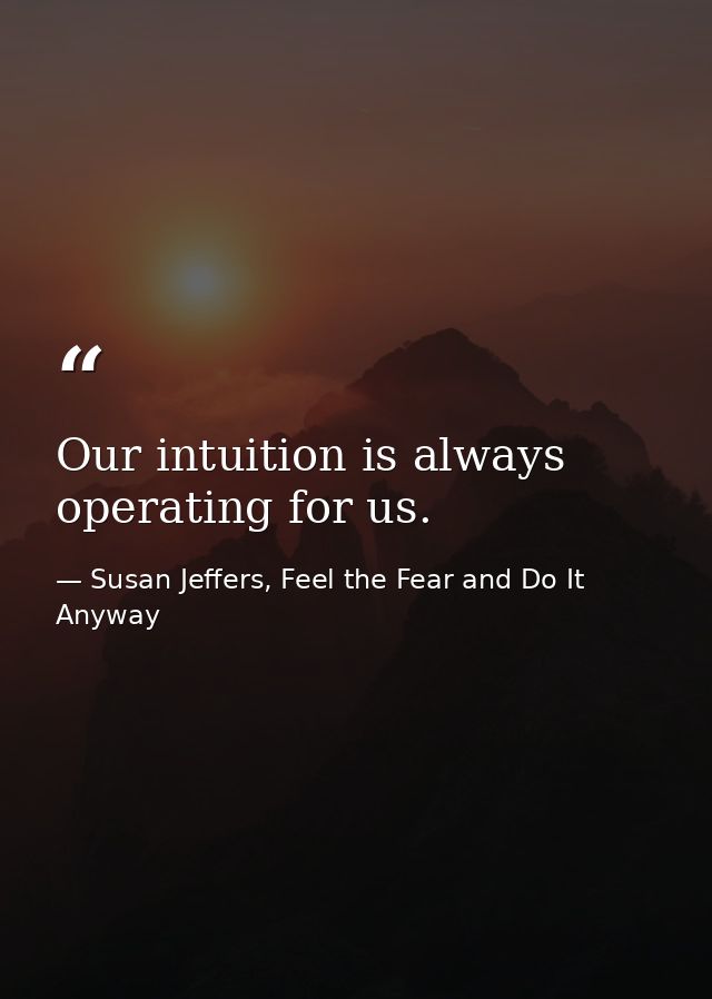 Our intuition is always operating for us. — Susan Jeffers, Feel the Fear and Do It Anyway