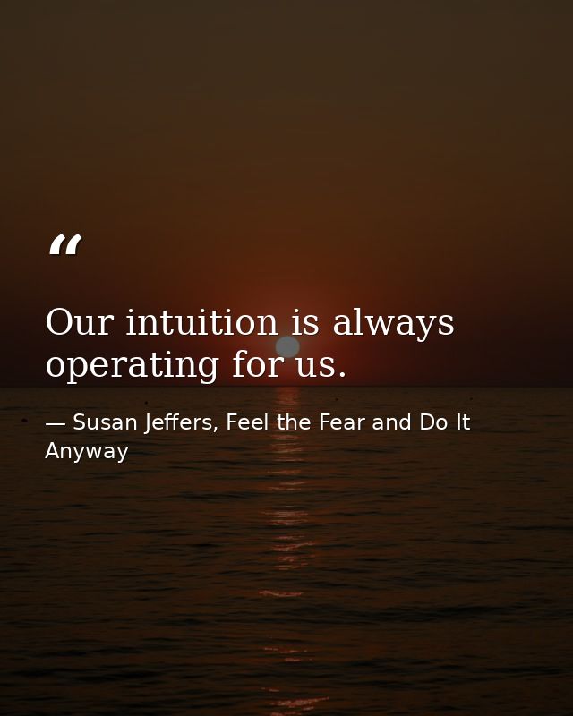 Our intuition is always operating for us. — Susan Jeffers, Feel the Fear and Do It Anyway