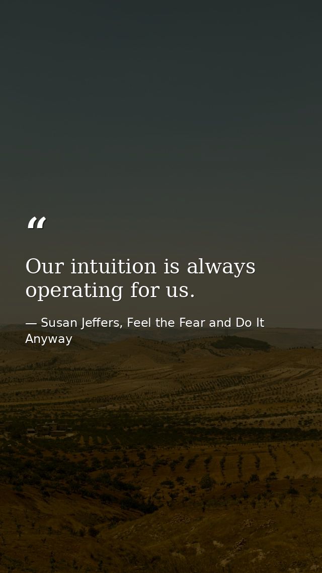 Our intuition is always operating for us. — Susan Jeffers, Feel the Fear and Do It Anyway