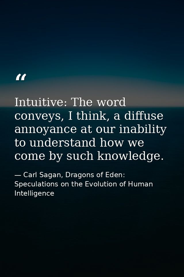 Intuitive: The word conveys, I think, a diffuse annoyance at our inability to understand how we come by such knowledge. — Carl Sagan, Dragons of Eden: Speculations on the Evolution of Human Intelligence