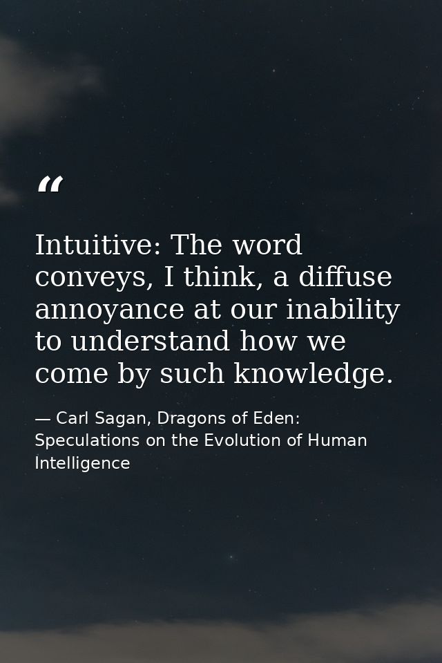 Intuitive: The word conveys, I think, a diffuse annoyance at our inability to understand how we come by such knowledge. — Carl Sagan, Dragons of Eden: Speculations on the Evolution of Human Intelligence