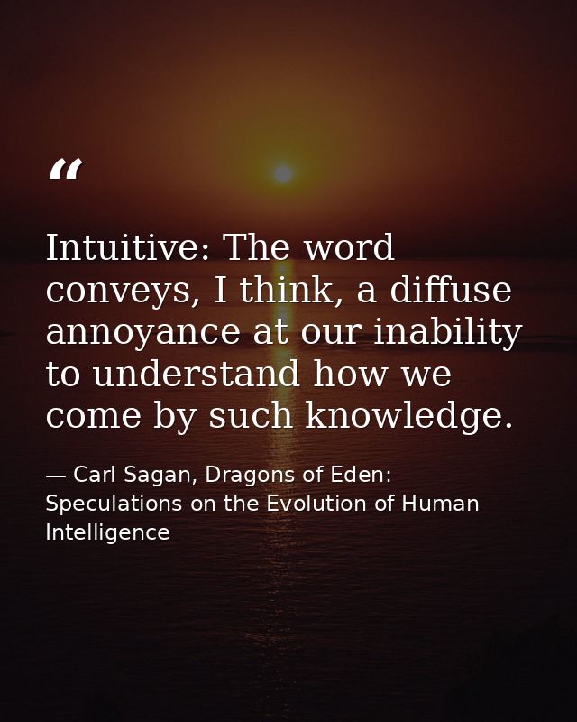 Intuitive: The word conveys, I think, a diffuse annoyance at our inability to understand how we come by such knowledge. — Carl Sagan, Dragons of Eden: Speculations on the Evolution of Human Intelligence