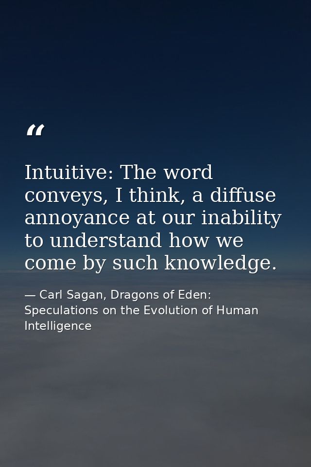 Intuitive: The word conveys, I think, a diffuse annoyance at our inability to understand how we come by such knowledge. — Carl Sagan, Dragons of Eden: Speculations on the Evolution of Human Intelligence