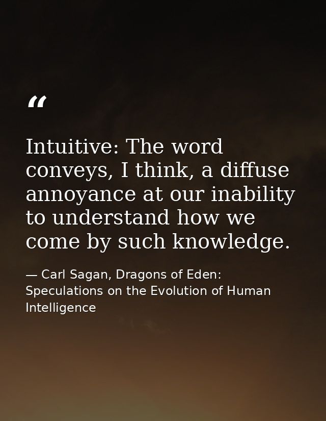 Intuitive: The word conveys, I think, a diffuse annoyance at our inability to understand how we come by such knowledge. — Carl Sagan, Dragons of Eden: Speculations on the Evolution of Human Intelligence