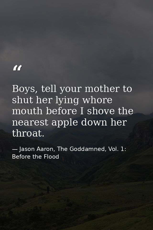 Boys, tell your mother to shut her lying whore mouth before I shove the nearest apple down her throat. — Jason Aaron, The Goddamned, Vol. 1: Before the Flood