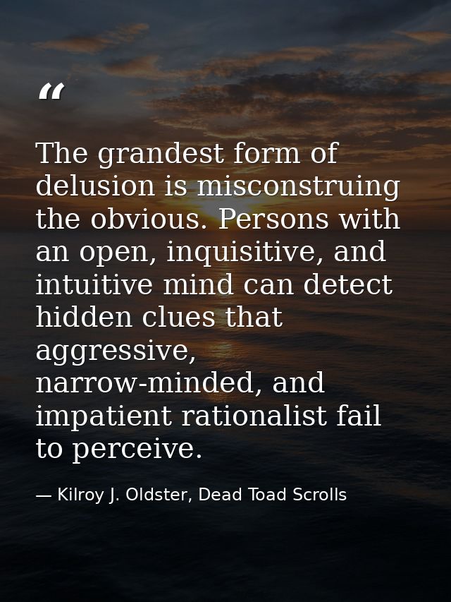 The grandest form of delusion is misconstruing the obvious. Persons with an open, inquisitive, and intuitive mind can de — Kilroy J. Oldster, Dead Toad Scrolls
