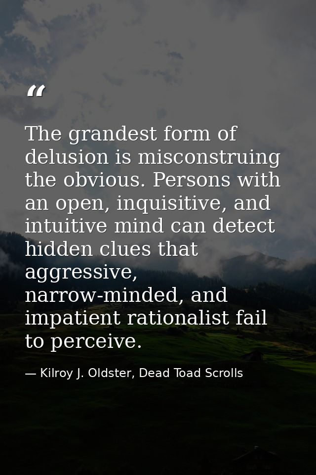 The grandest form of delusion is misconstruing the obvious. Persons with an open, inquisitive, and intuitive mind can de — Kilroy J. Oldster, Dead Toad Scrolls