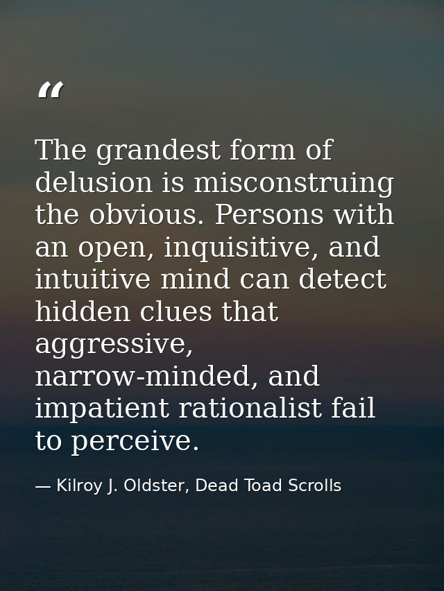 The grandest form of delusion is misconstruing the obvious. Persons with an open, inquisitive, and intuitive mind can de — Kilroy J. Oldster, Dead Toad Scrolls